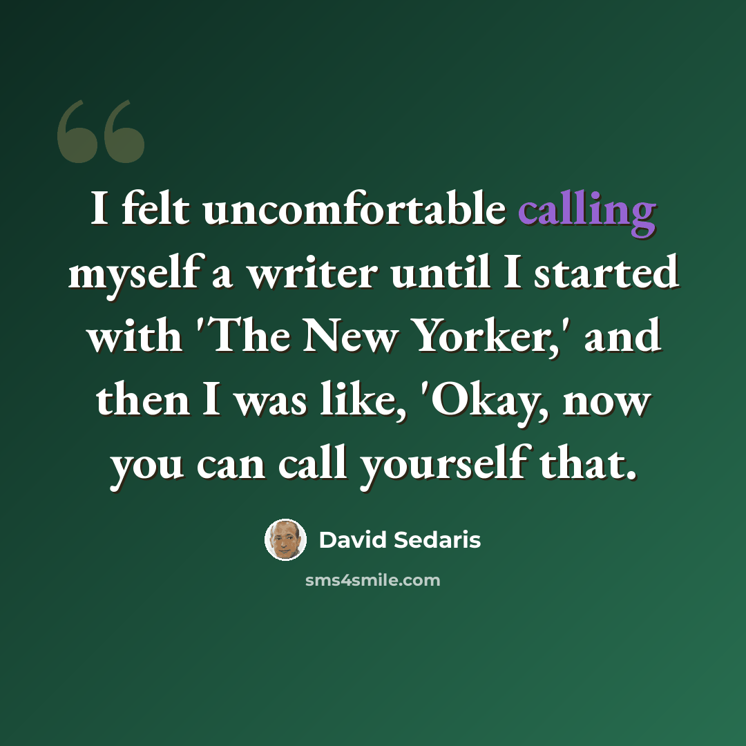 “I felt uncomfortable calling myself a writer until I started with 'The New Yorker,' and then I was like, 'Okay, now you can call yourself that.” quote by David Sedaris