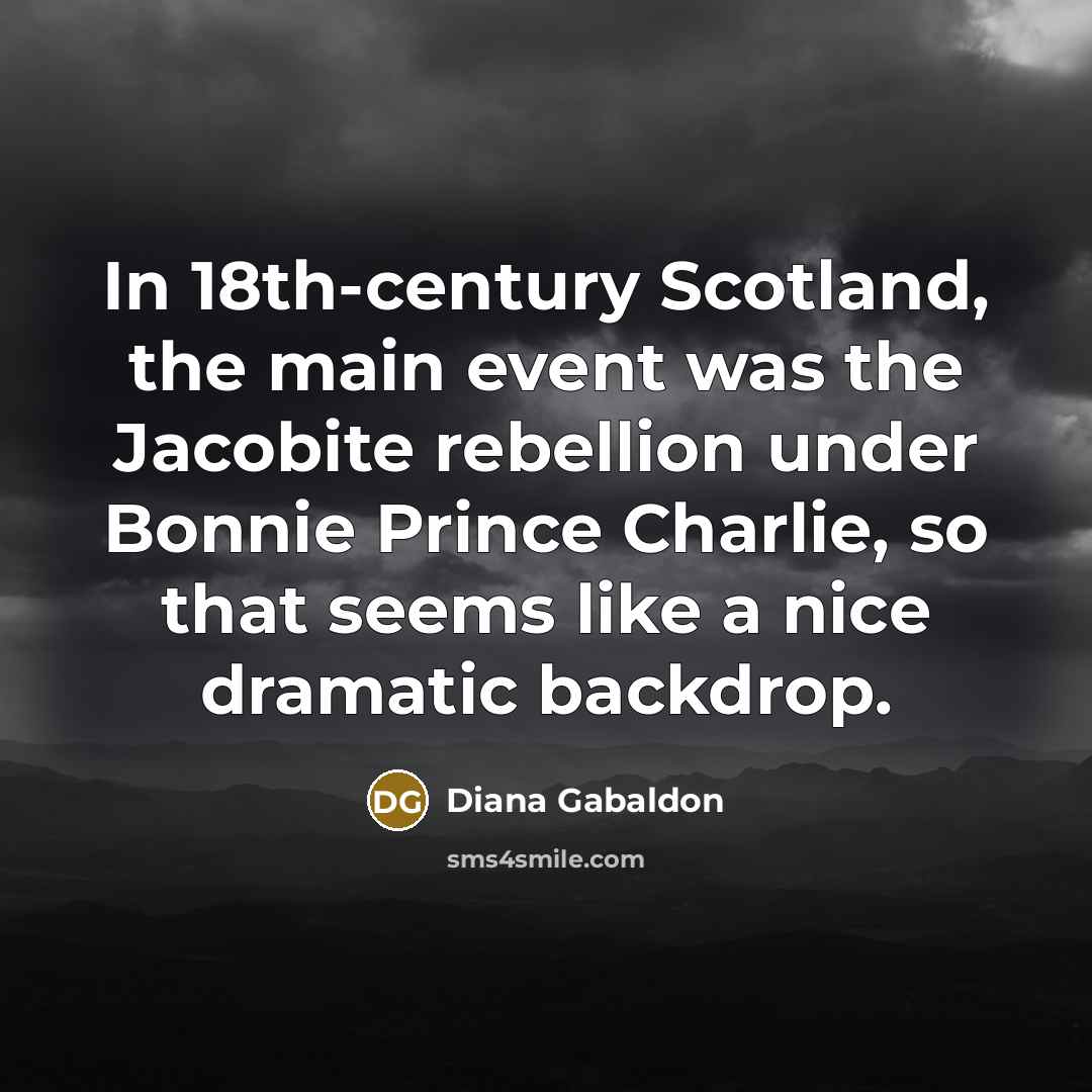 “In 18th-century Scotland, the main event was the Jacobite rebellion under Bonnie Prince Charlie, so that seems like a nice dramatic backdrop.” quote by Diana Gabaldon