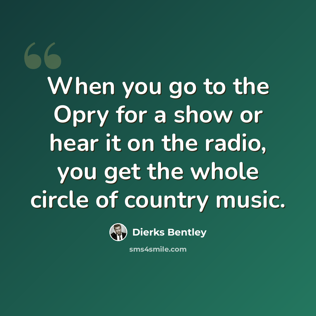 “When you go to the Opry for a show or hear it on the radio, you get the whole circle of country music.” quote by Dierks Bentley