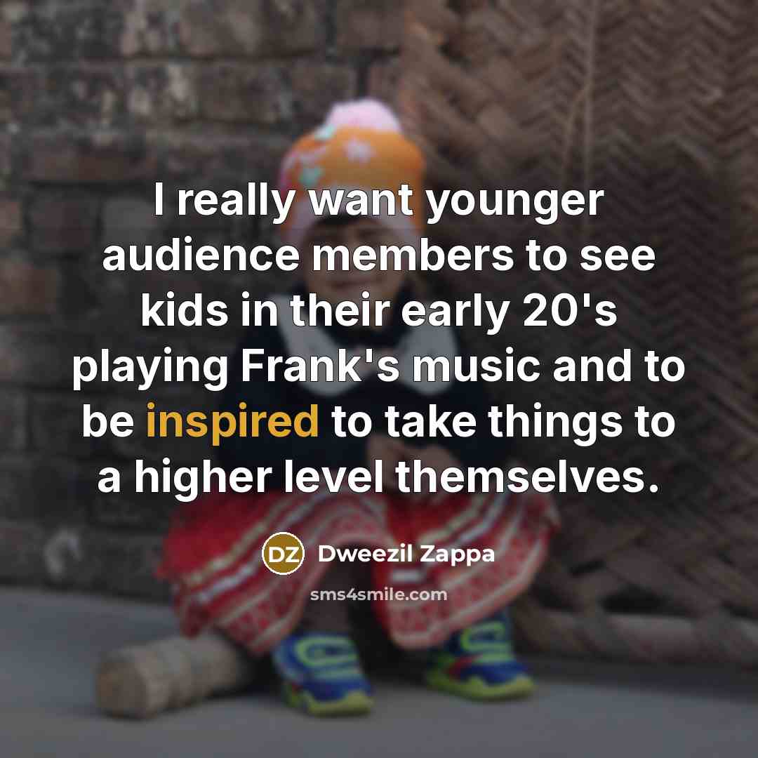 “I really want younger audience members to see kids in their early 20's playing Frank's music and to be inspired to take things to a higher level themselves.” quote by Dweezil Zappa