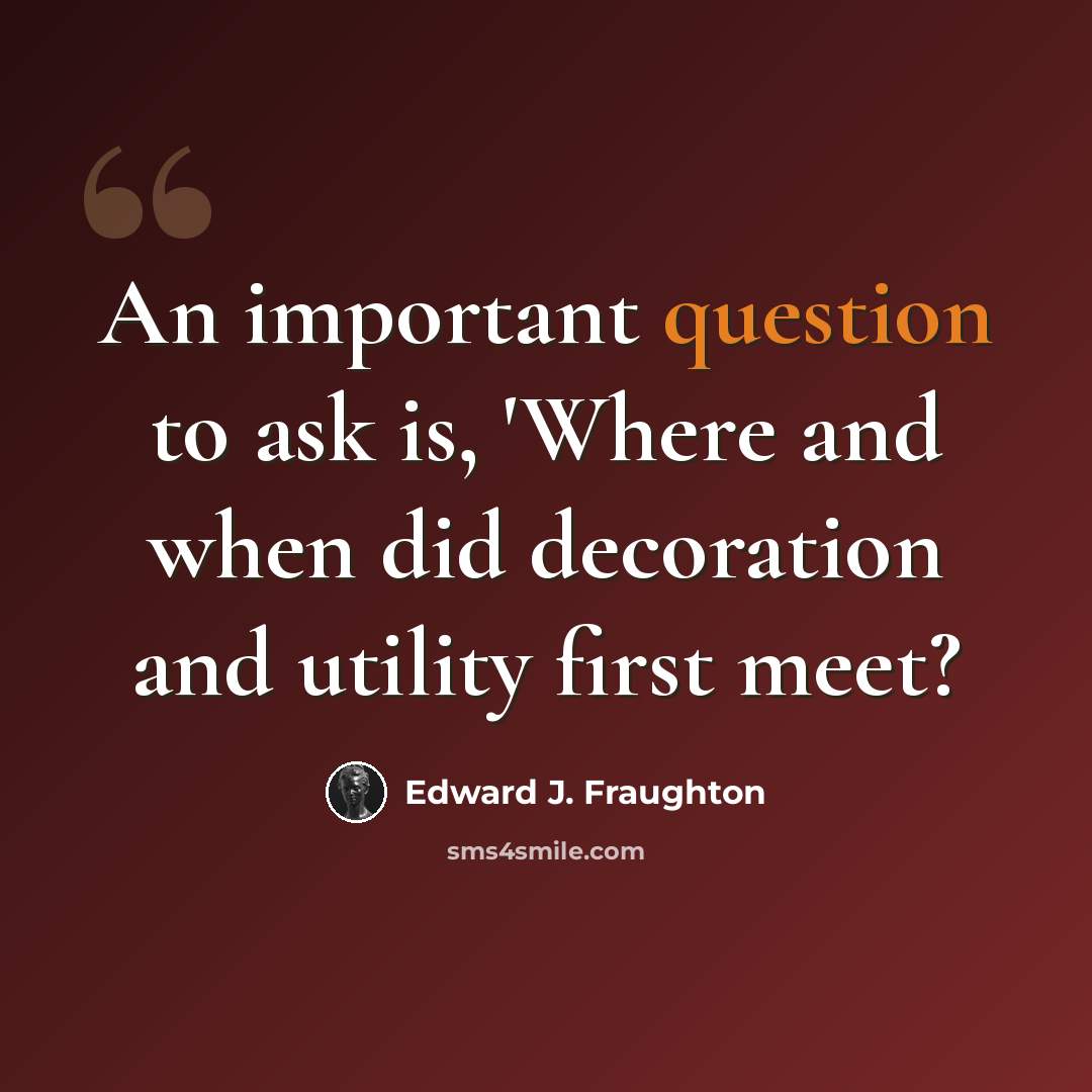 “An important question to ask is, 'Where and when did decoration and utility first meet?” quote by Edward J. Fraughton
