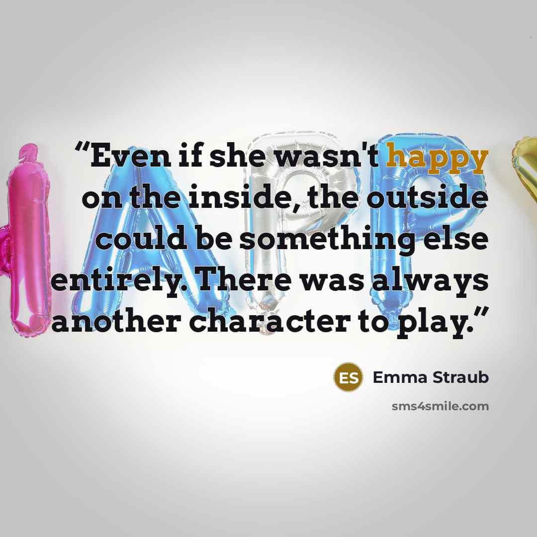 “Even if she wasn't happy on the inside, the outside could be something else entirely. There was always another character to play.” quote by Emma Straub