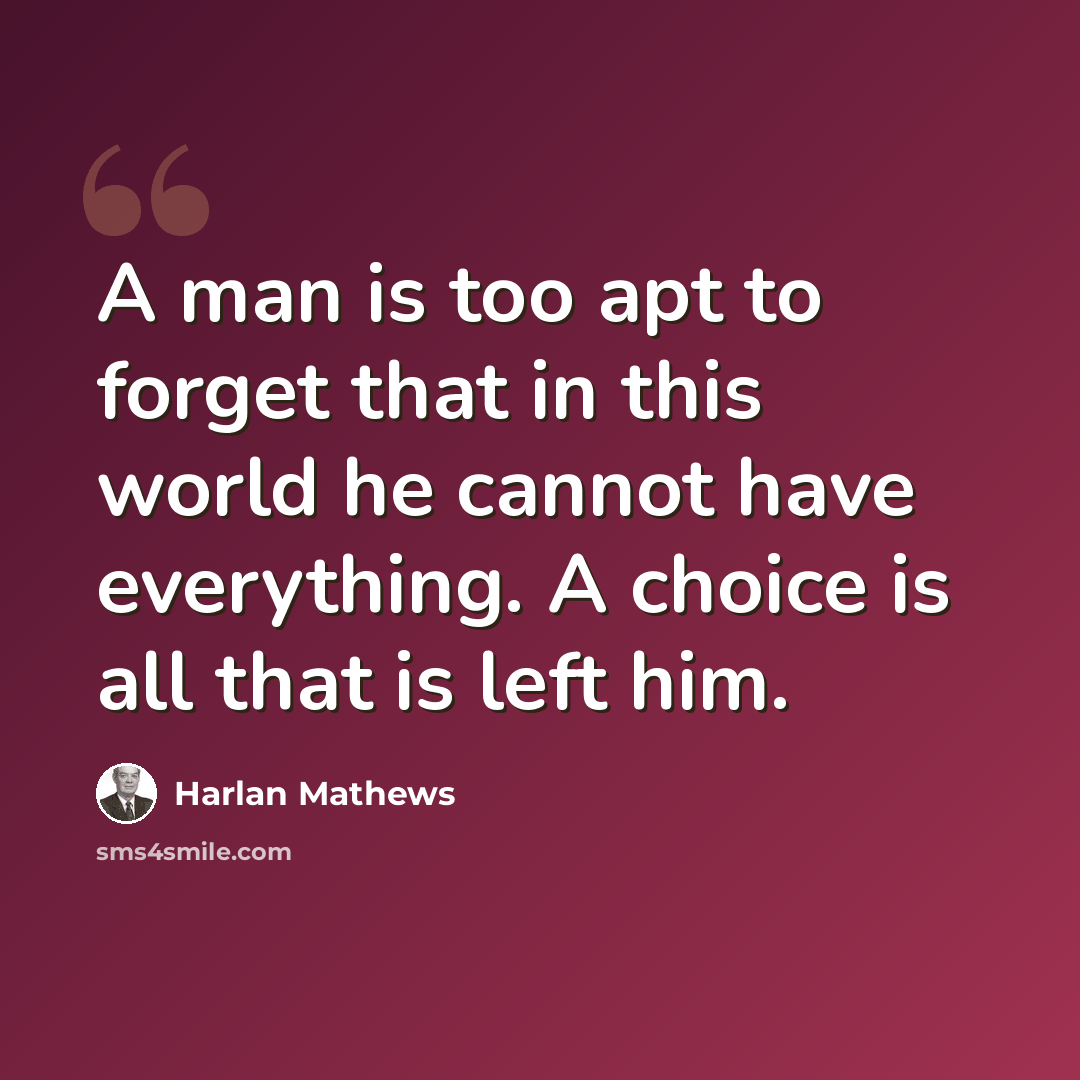 “A man is too apt to forget that in this world he cannot have everything. A choice is all that is left him.” quote by Harlan Mathews