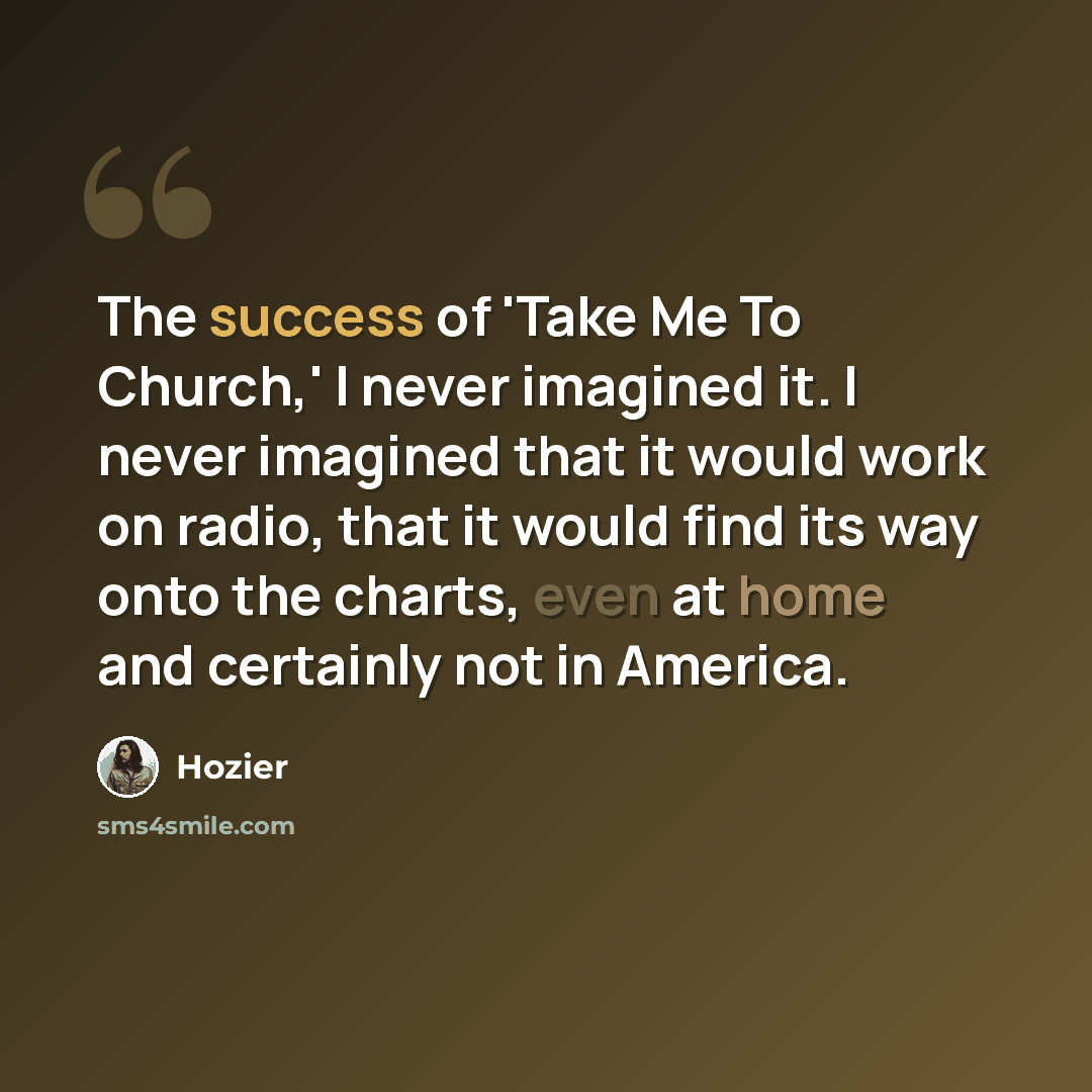 “The success of 'Take Me To Church,' I never imagined it. I never imagined that it would work on radio, that it would find its way onto the charts, even at home and certainly not in America.” quote by Hozier