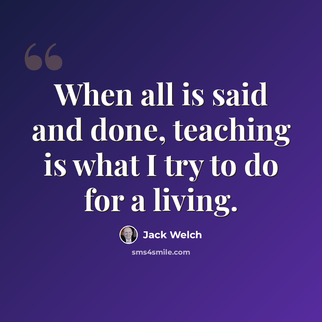 “When all is said and done, teaching is what I try to do for a living.” quote by Jack Welch