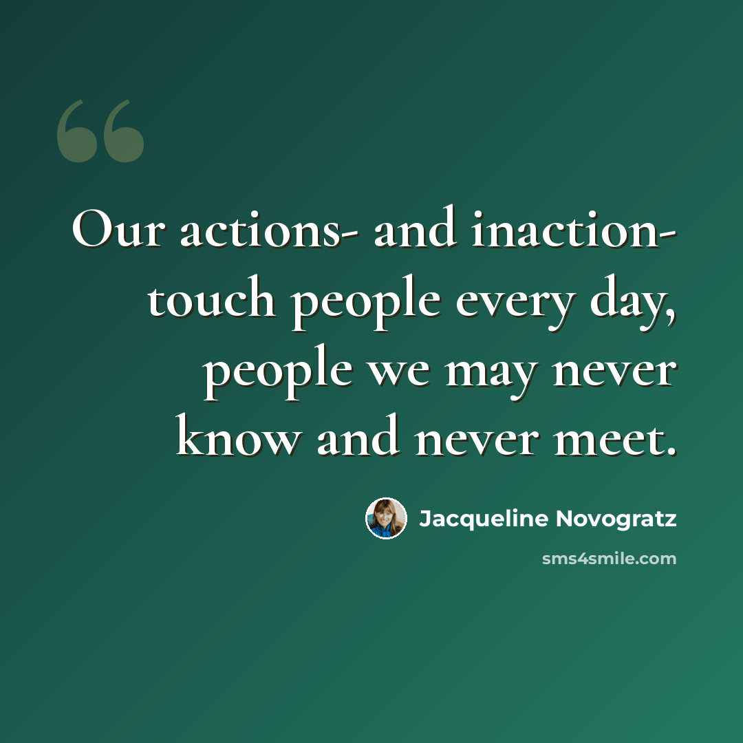 “Our actions- and inaction- touch people every day, people we may never know and never meet.” quote by Jacqueline Novogratz