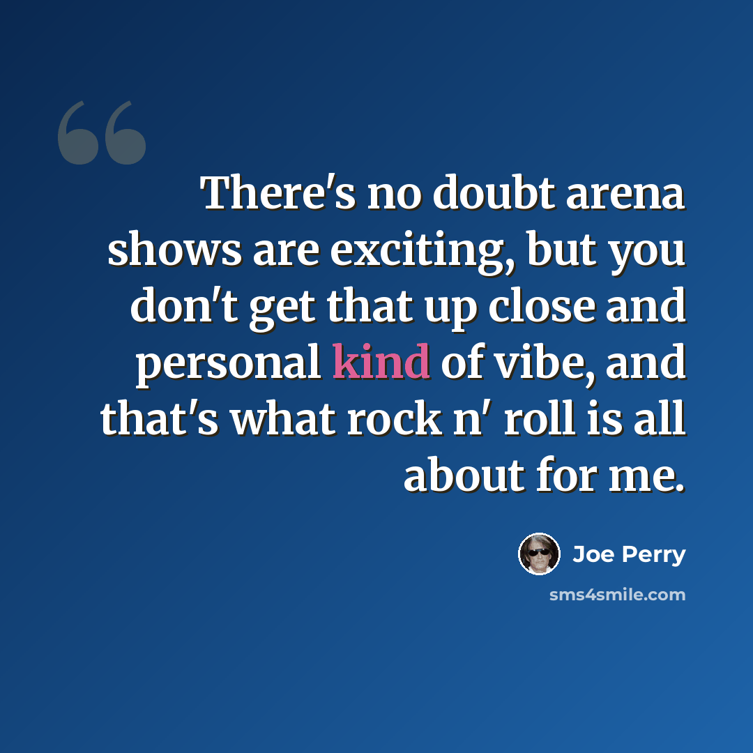 “There's no doubt arena shows are exciting, but you don't get that up close and personal kind of vibe, and that's what rock n' roll is all about for me.” quote by Joe Perry