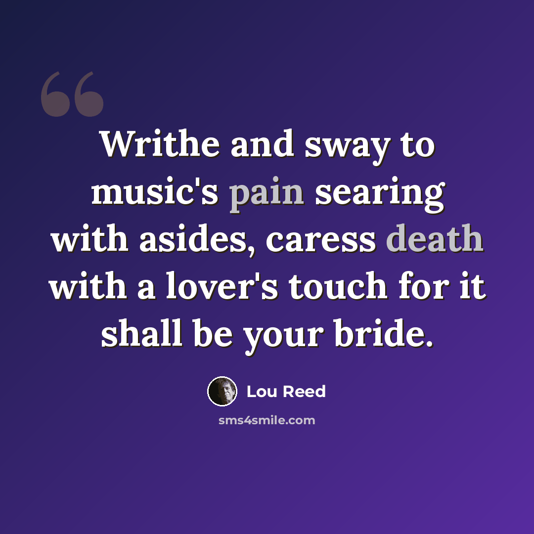“Writhe and sway to music's pain searing with asides, caress death with a lover's touch for it shall be your bride.” quote by Lou Reed