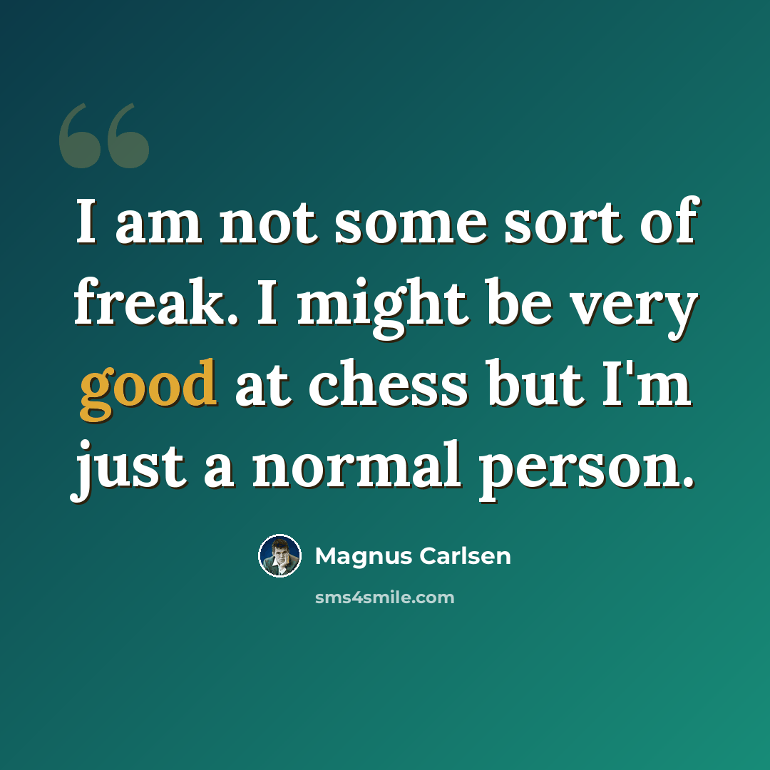 “I am not some sort of freak. I might be very good at chess but I'm just a normal person.” quote by Magnus Carlsen