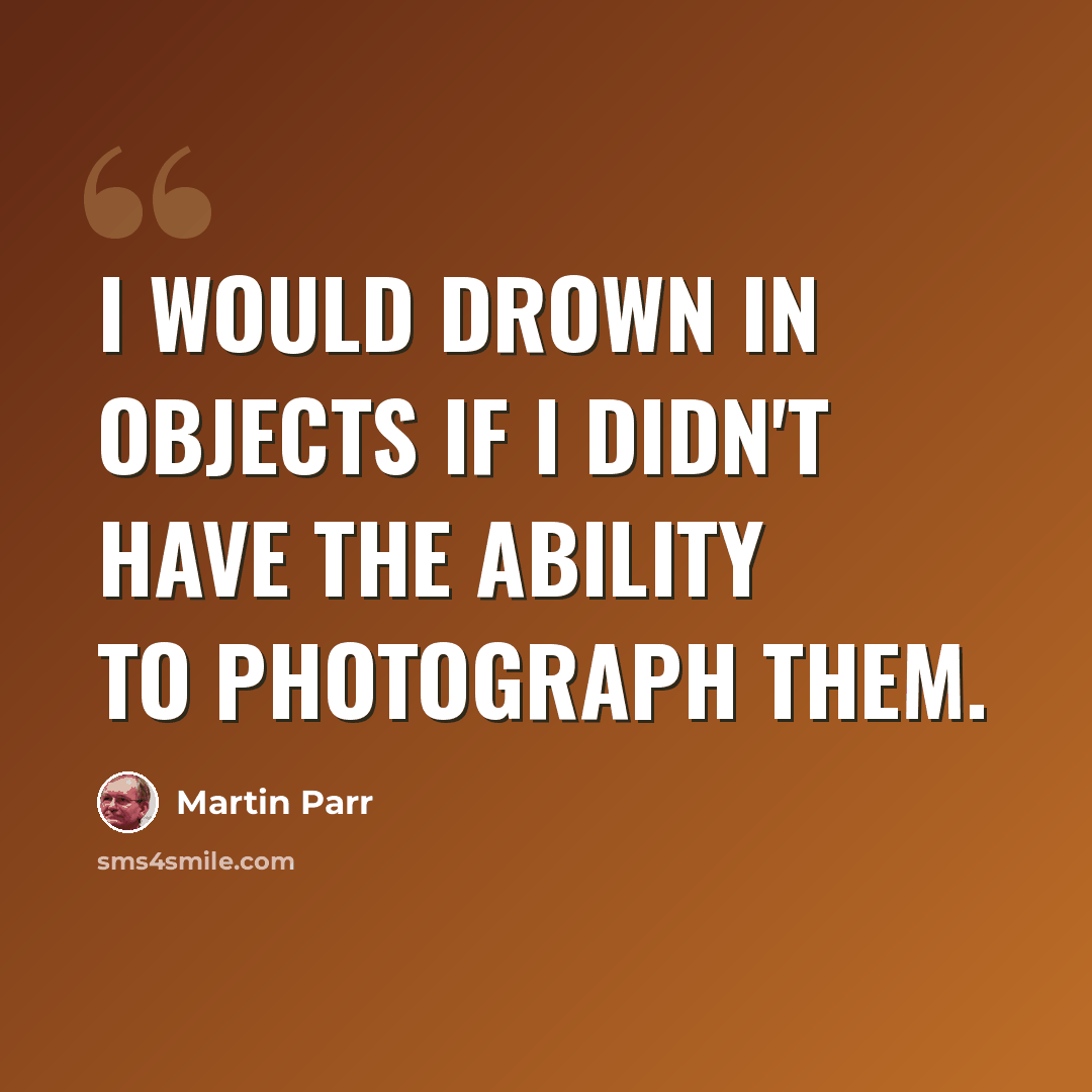 “I would drown in objects if I didn't have the ability to photograph them.” quote by Martin Parr