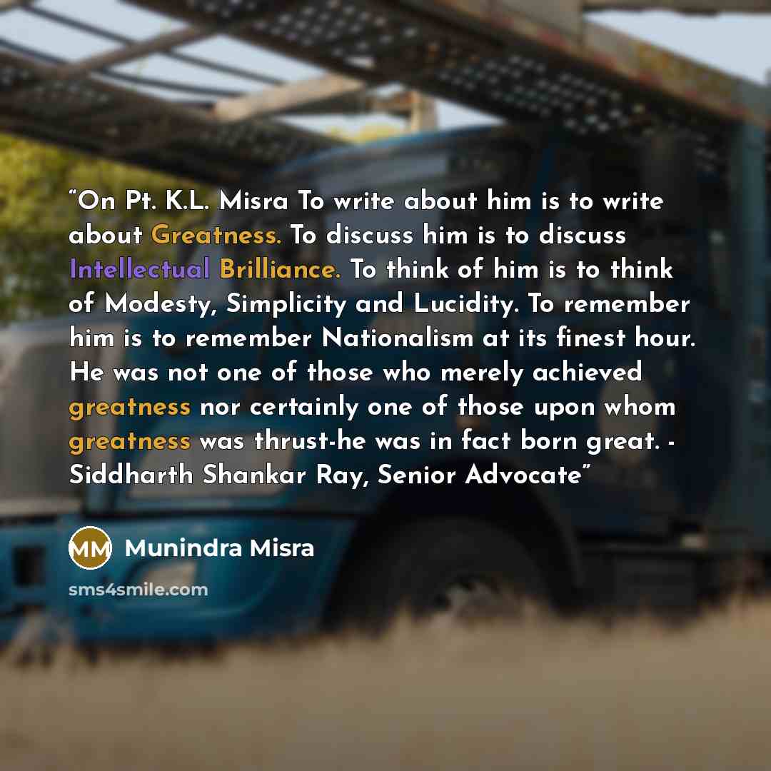 “On Pt. K.L. Misra To write about him is to write about Greatness. To discuss him is to discuss Intellectual Brilliance. To think of him is to think of Modesty, Simplicity and Lucidity. To remember him is to remember Nationalism at its finest hour. He was not one of those who merely achieved…” quote by Munindra Misra