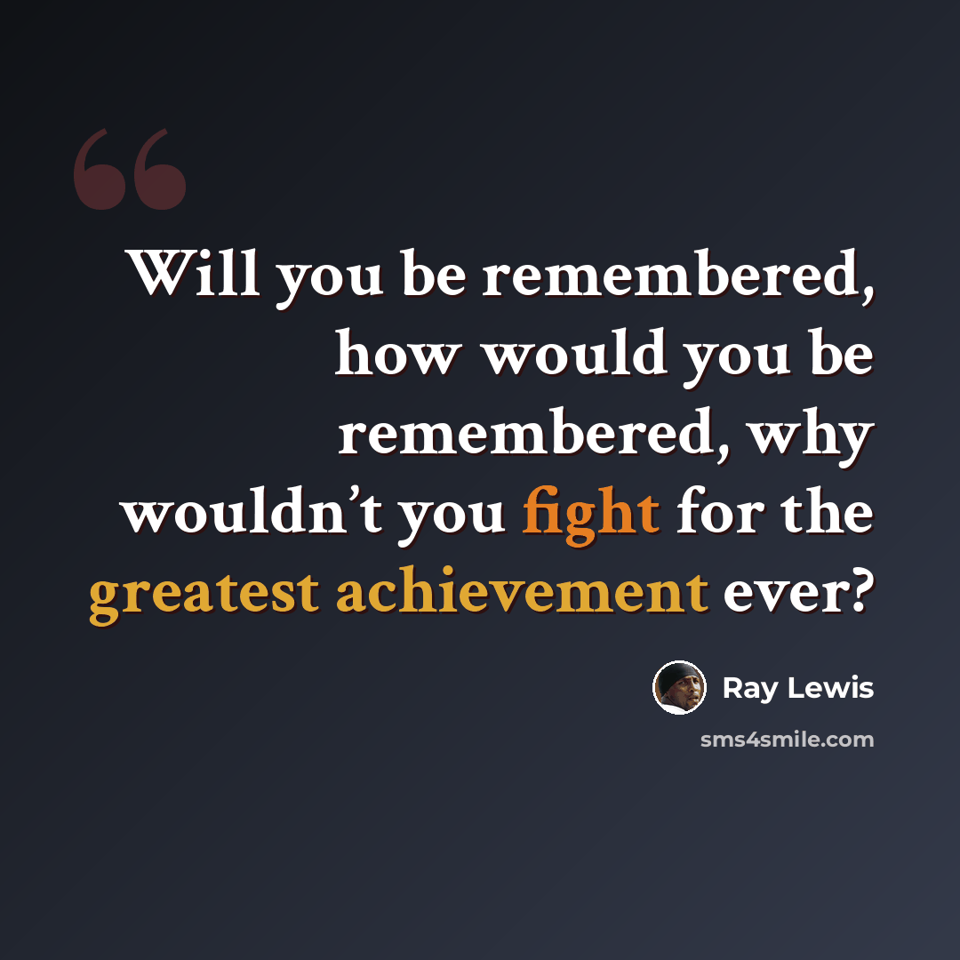 “Will you be remembered, how would you be remembered, why wouldn’t you fight for the greatest achievement ever?” quote by Ray Lewis