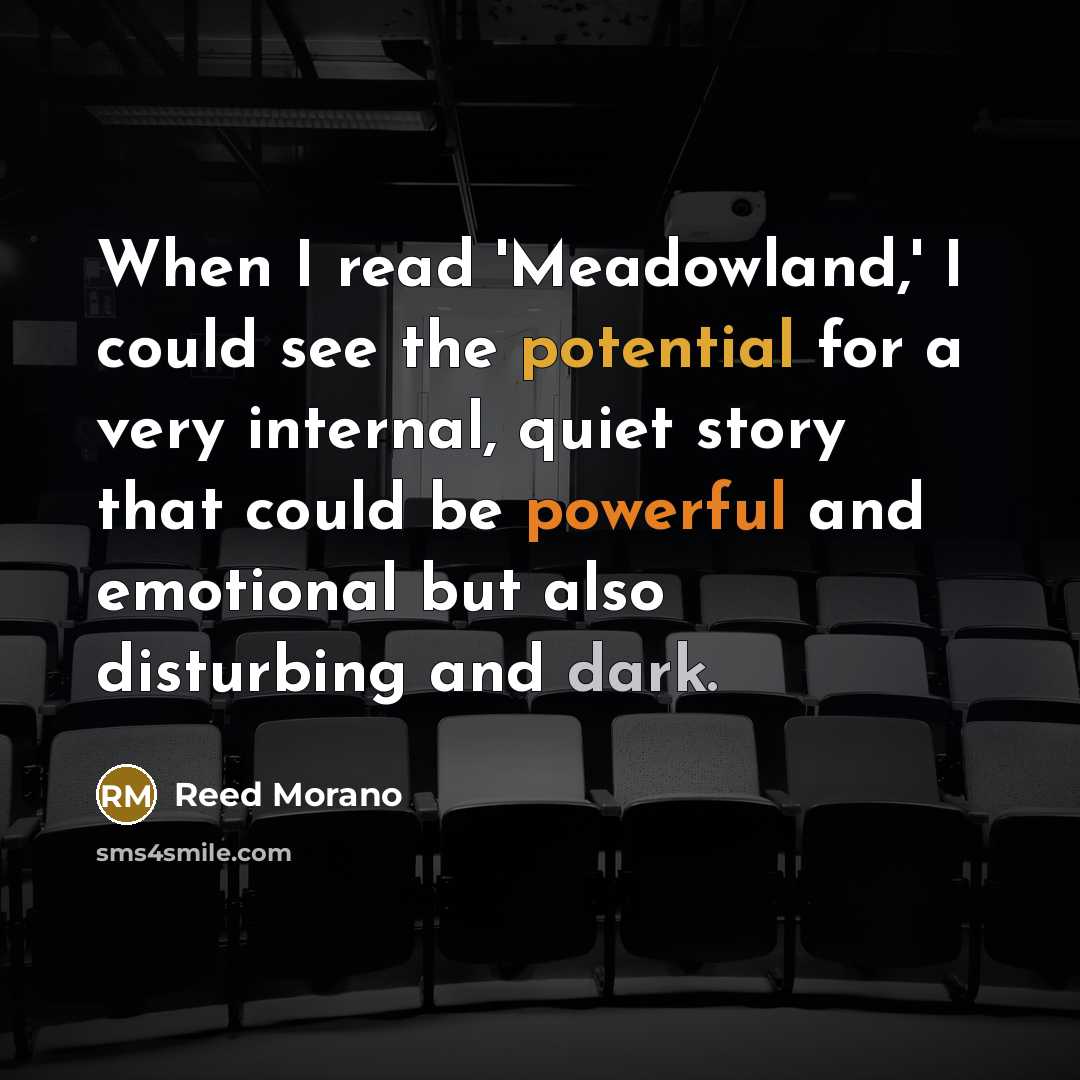 “When I read 'Meadowland,' I could see the potential for a very internal, quiet story that could be powerful and emotional but also disturbing and dark.” quote by Reed Morano