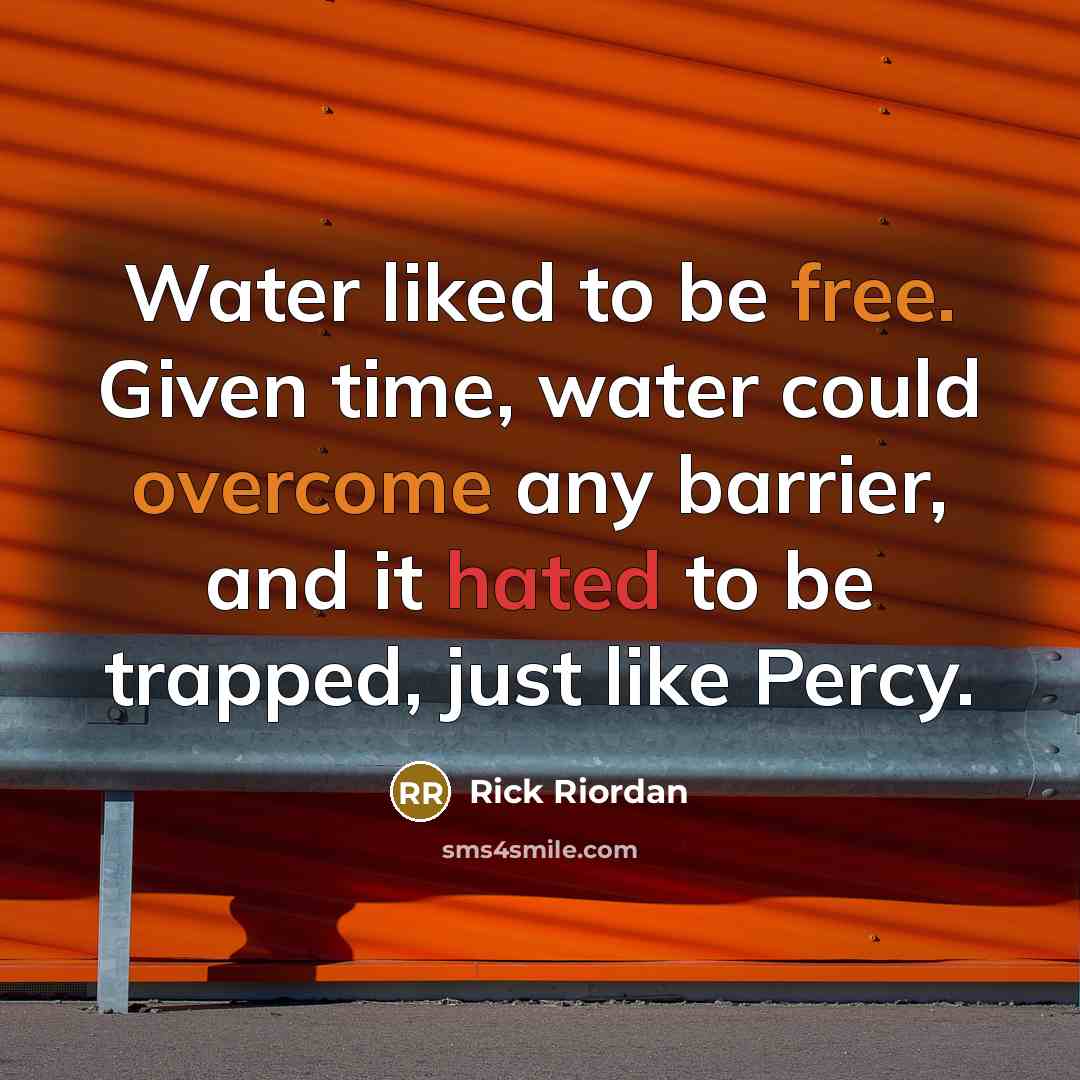 “Water liked to be free. Given time, water could overcome any barrier, and it hated to be trapped, just like Percy.” quote by Rick Riordan