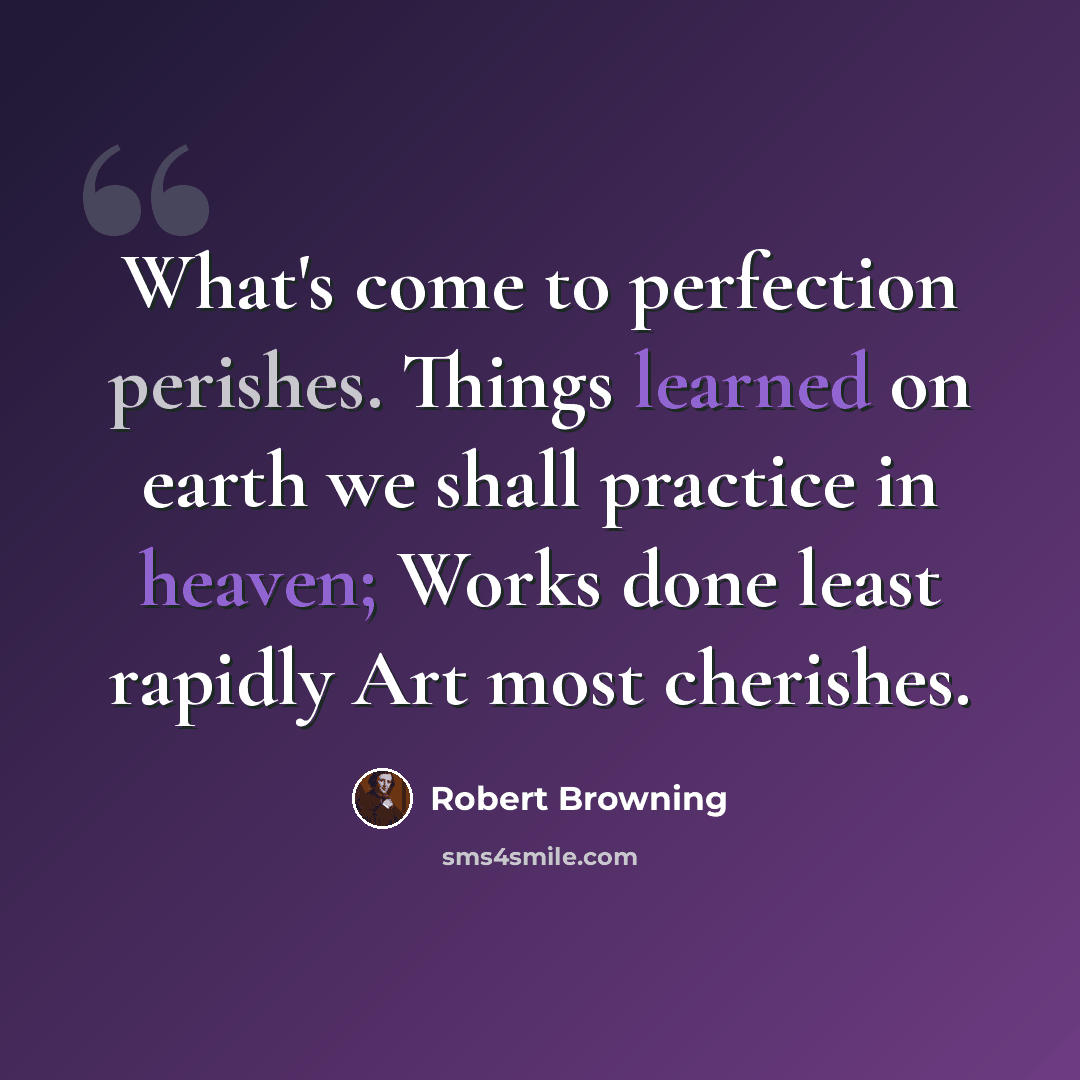 “What's come to perfection perishes. Things learned on earth we shall practice in heaven; Works done least rapidly Art most cherishes.” quote by Robert Browning