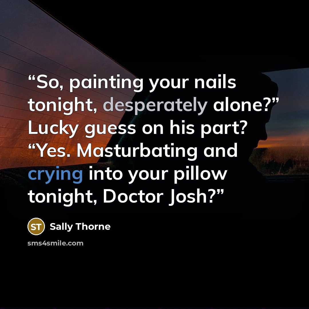 “So, painting your nails tonight, desperately alone?” Lucky guess on his part? “Yes. Masturbating and crying into your pillow tonight, Doctor Josh?” quote by Sally Thorne
