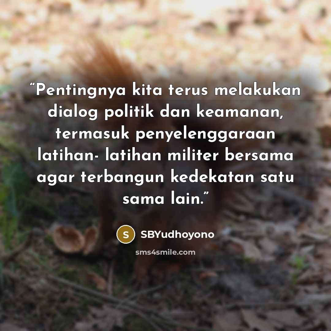 “Pentingnya kita terus melakukan dialog politik dan keamanan, termasuk penyelenggaraan latihan- latihan militer bersama agar terbangun kedekatan satu sama lain.” quote by SBYudhoyono
