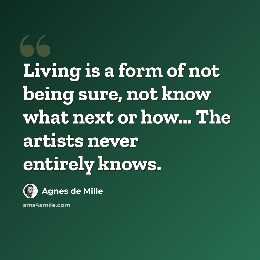 “Living is a form of not being sure, not know what next or how... The artists never entirely knows.” quote by Agnes de Mille