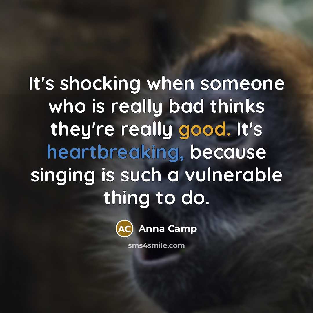 “It's shocking when someone who is really bad thinks they're really good. It's heartbreaking, because singing is such a vulnerable thing to do.” quote by Anna Camp