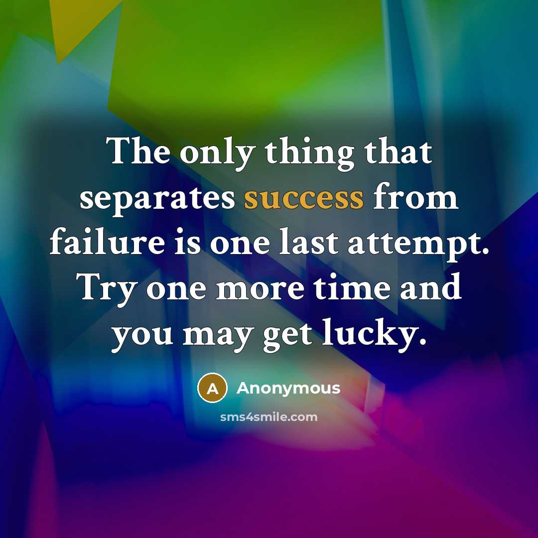 “The only thing that separates success from failure is one last attempt. Try one more time and you may get lucky.” quote by Anonymous