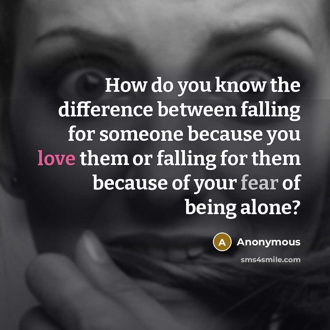 “How do you know the difference between falling for someone because you love them or falling for them because of your fear of being alone?” quote by Anonymous