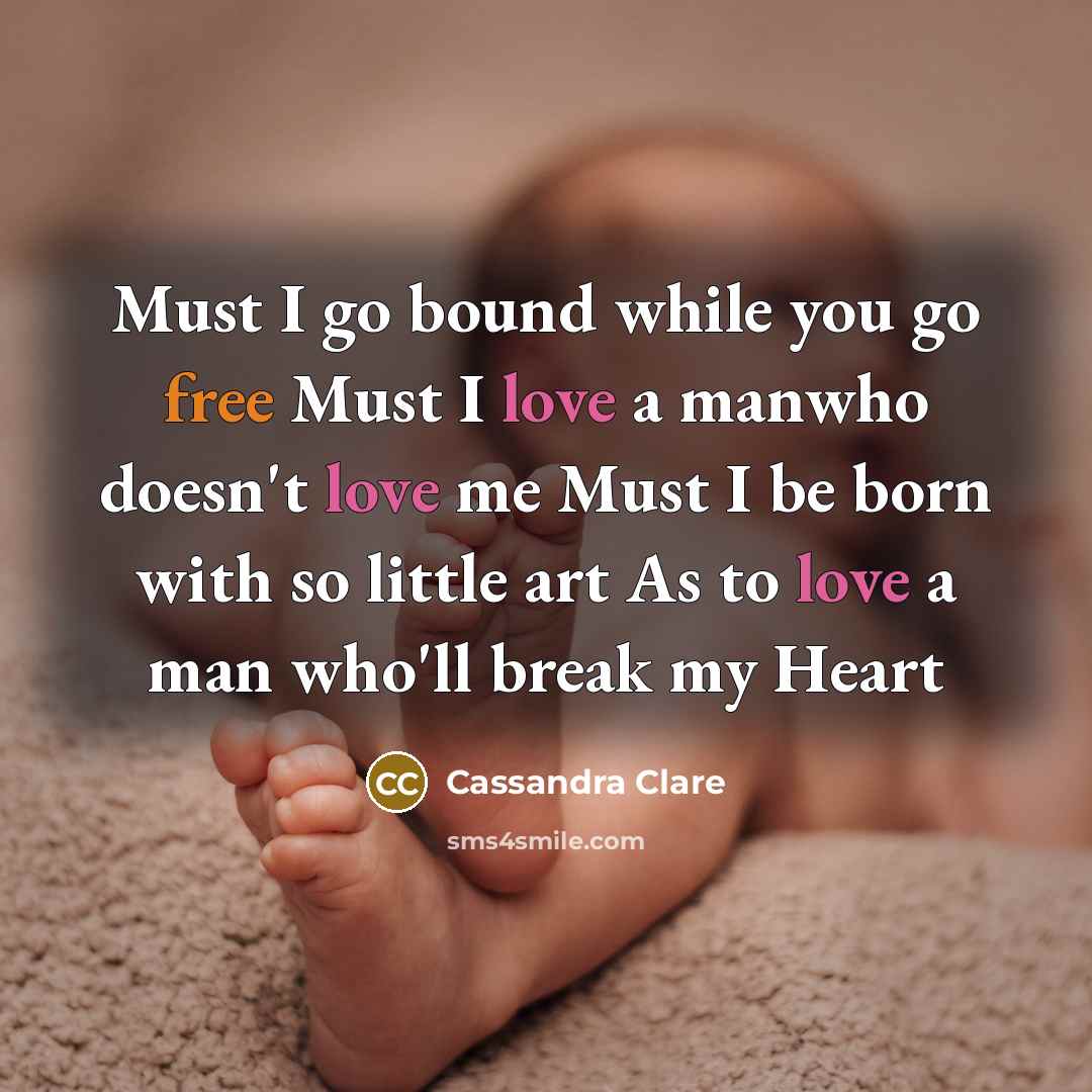 “Must I go bound while you go free Must I love a manwho doesn't love me Must I be born with so little art As to love a man who'll break my Heart” quote by Cassandra Clare