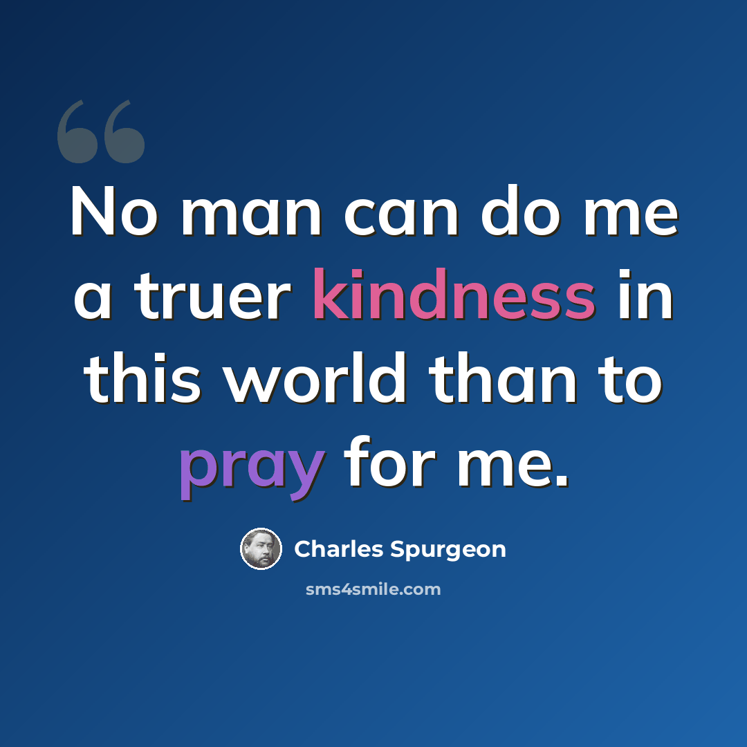 “No man can do me a truer kindness in this world than to pray for me.” quote by Charles Spurgeon
