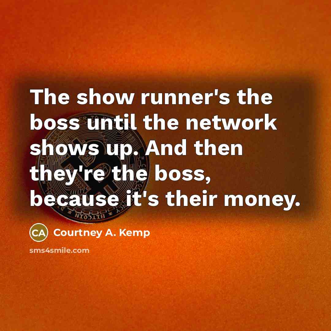 “The show runner's the boss until the network shows up. And then they're the boss, because it's their money.” quote by Courtney A. Kemp