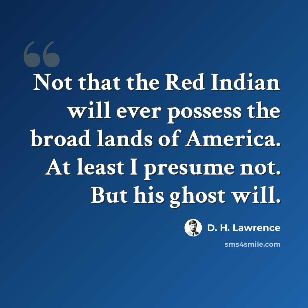 “Not that the Red Indian will ever possess the broad lands of America. At least I presume not. But his ghost will.” quote by D. H. Lawrence