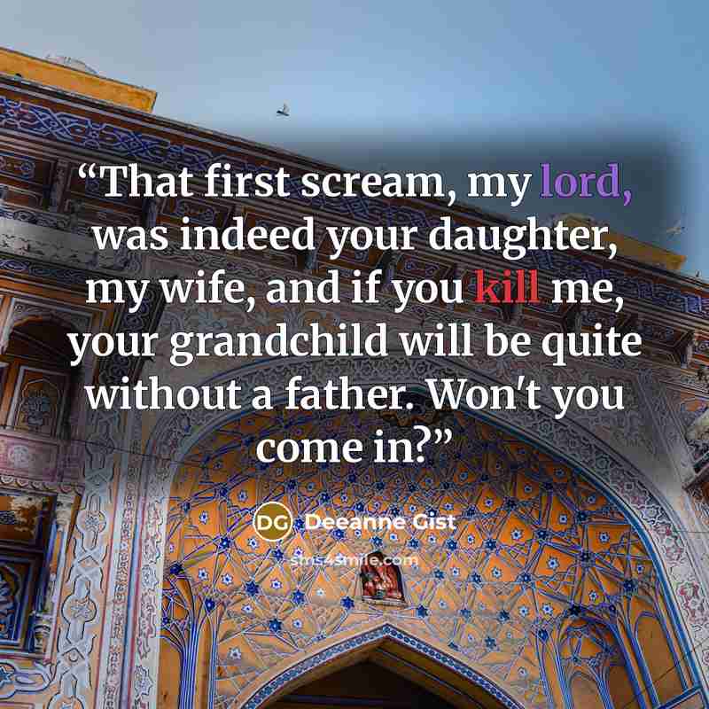 “That first scream, my lord, was indeed your daughter, my wife, and if you kill me, your grandchild will be quite without a father. Won't you come in?” quote by Deeanne Gist
