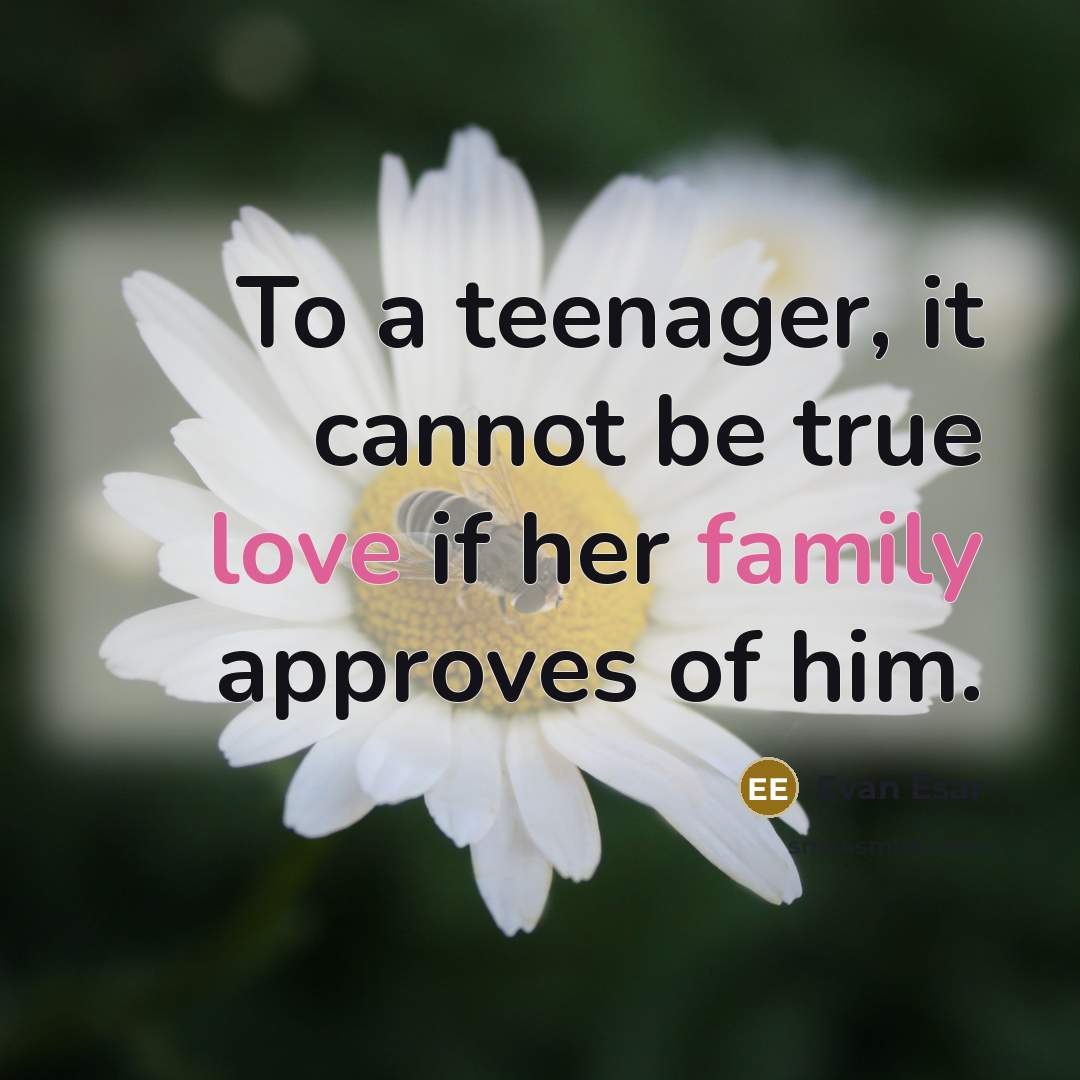 “To a teenager, it cannot be true love if her family approves of him.” quote by Evan Esar