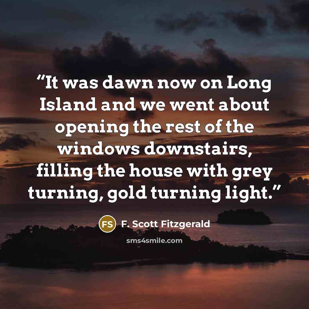 “It was dawn now on Long Island and we went about opening the rest of the windows downstairs, filling the house with grey turning, gold turning light.” quote by F. Scott Fitzgerald