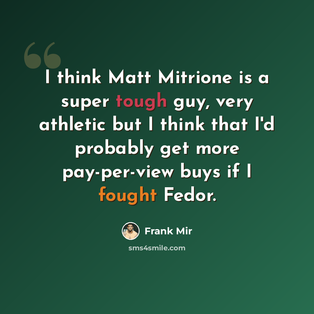 “I think Matt Mitrione is a super tough guy, very athletic but I think that I'd probably get more pay-per-view buys if I fought Fedor.” quote by Frank Mir