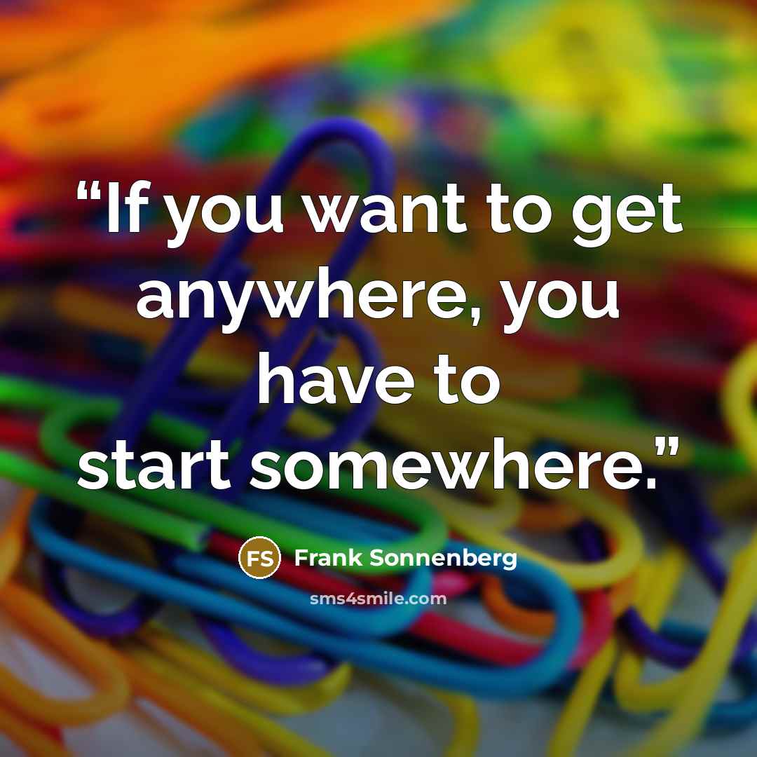 “If you want to get anywhere, you have to start somewhere.” quote by Frank Sonnenberg