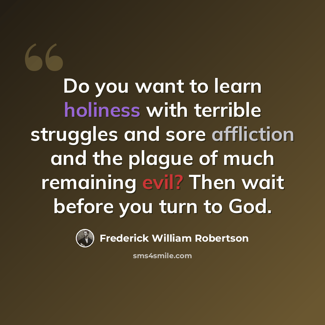 “Do you want to learn holiness with terrible struggles and sore affliction and the plague of much remaining evil? Then wait before you turn to God.” quote by Frederick William Robertson