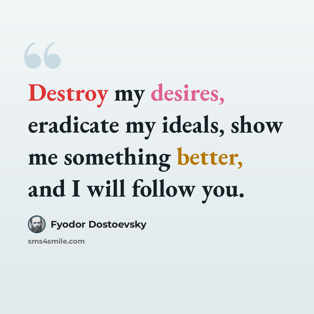“Destroy my desires, eradicate my ideals, show me something better, and I will follow you.” quote by Fyodor Dostoevsky