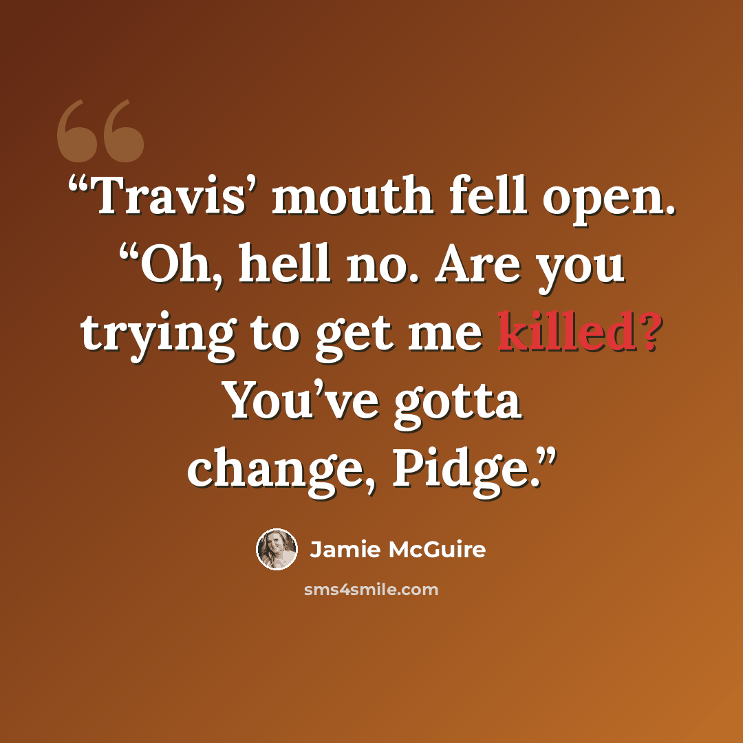 “Travis’ mouth fell open. “Oh, hell no. Are you trying to get me killed? You’ve gotta change, Pidge.” quote by Jamie McGuire