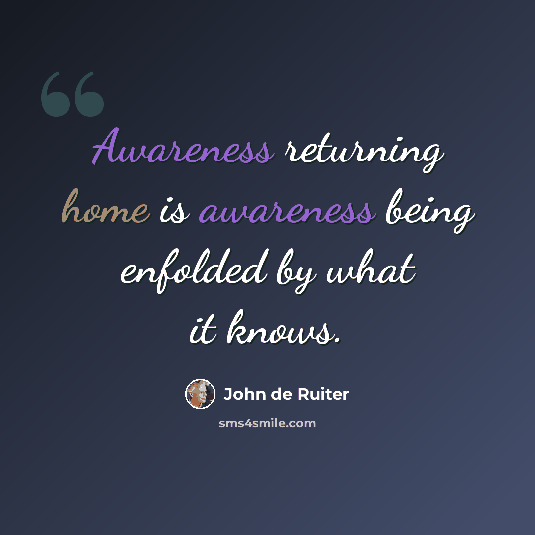 “Awareness returning home is awareness being enfolded by what it knows.” quote by John de Ruiter