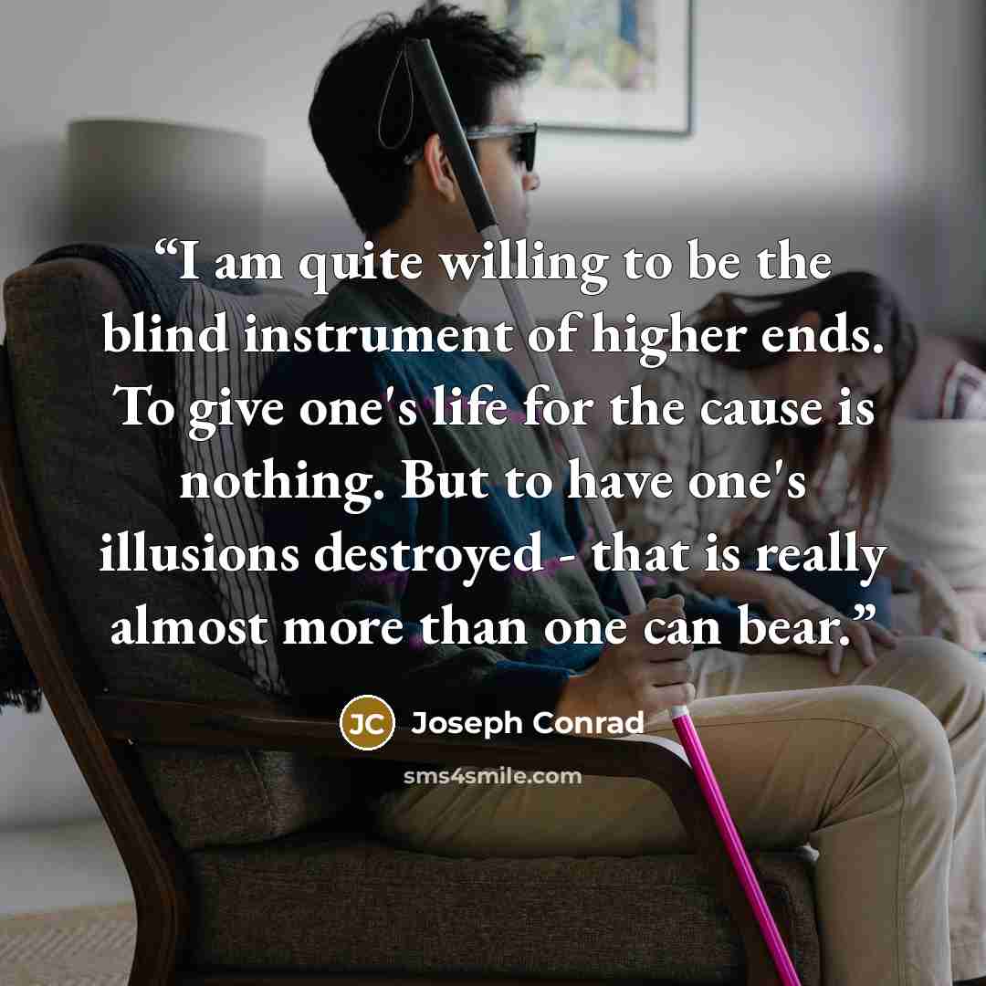 “I am quite willing to be the blind instrument of higher ends. To give one's life for the cause is nothing. But to have one's illusions destroyed - that is really almost more than one can bear.” quote by Joseph Conrad