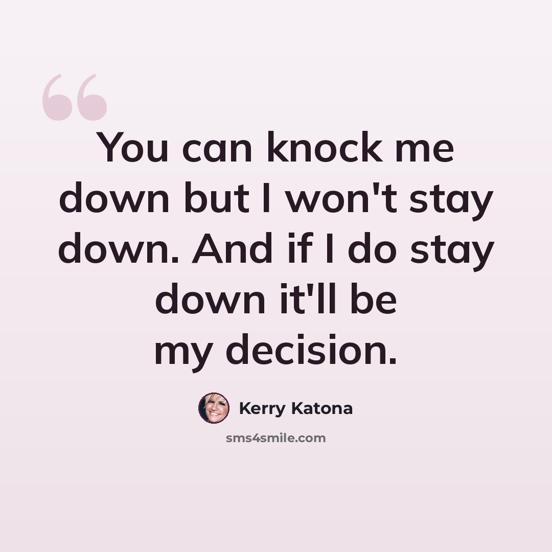 “You can knock me down but I won't stay down. And if I do stay down it'll be my decision.” quote by Kerry Katona