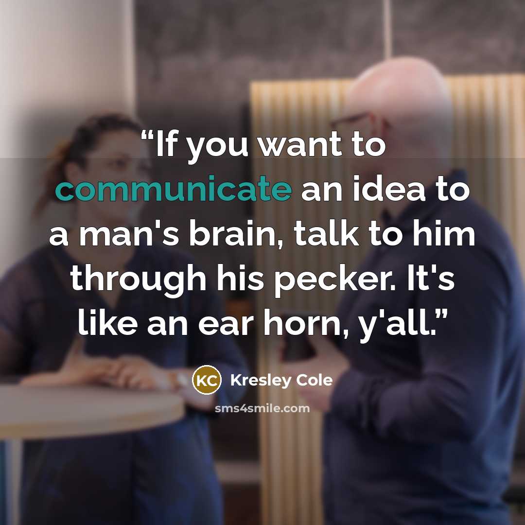 “If you want to communicate an idea to a man's brain, talk to him through his pecker. It's like an ear horn, y'all.” quote by Kresley Cole