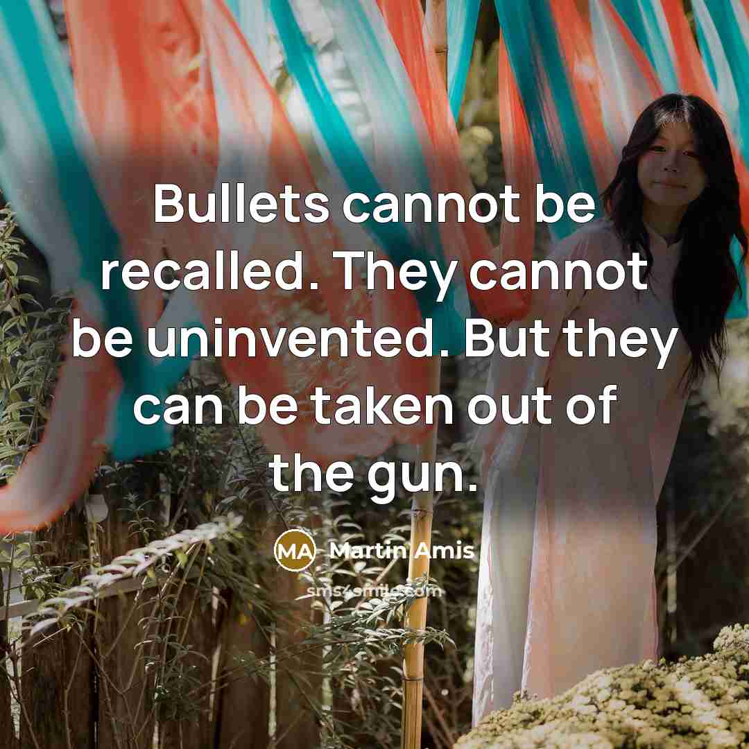 “Bullets cannot be recalled. They cannot be uninvented. But they can be taken out of the gun.” quote by Martin Amis