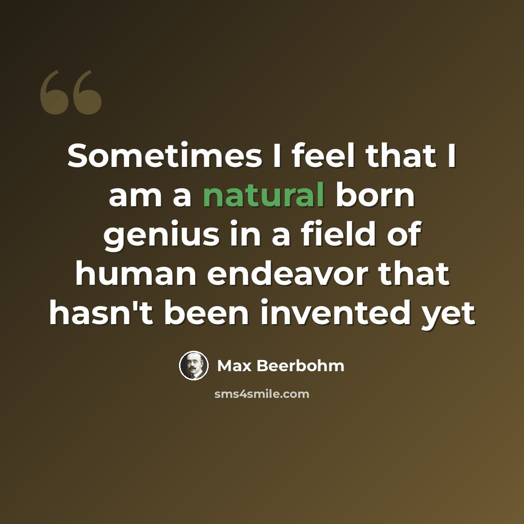 “Sometimes I feel that I am a natural born genius in a field of human endeavor that hasn't been invented yet” quote by Max Beerbohm