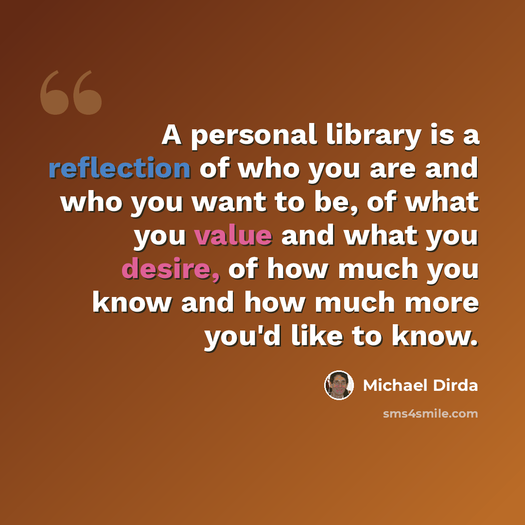 “A personal library is a reflection of who you are and who you want to be, of what you value and what you desire, of how much you know and how much more you'd like to know.” quote by Michael Dirda