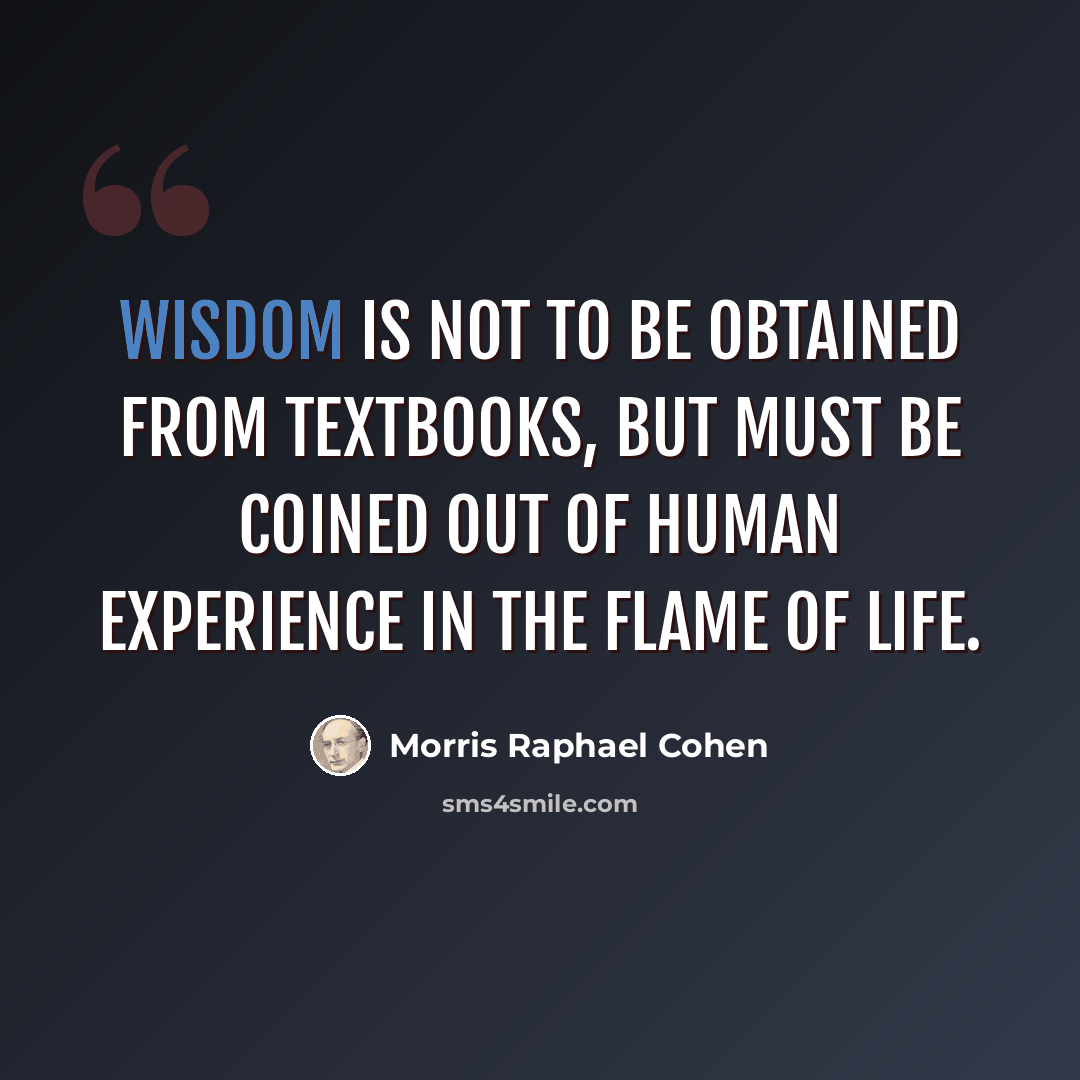 “Wisdom is not to be obtained from textbooks, but must be coined out of human experience in the flame of life.” quote by Morris Raphael Cohen