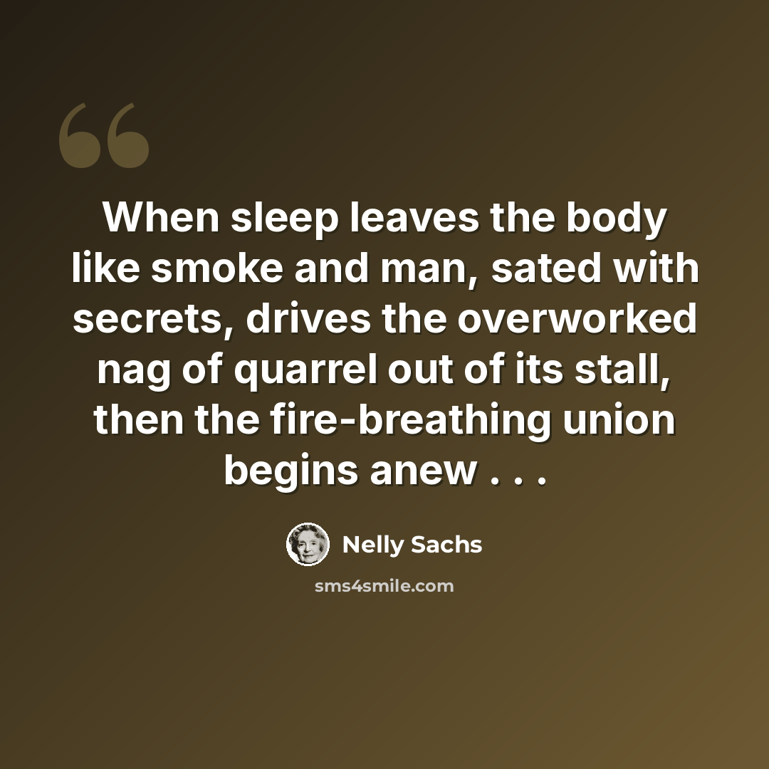 “When sleep leaves the body like smoke and man, sated with secrets, drives the overworked nag of quarrel out of its stall, then the fire-breathing union begins anew . . .” quote by Nelly Sachs