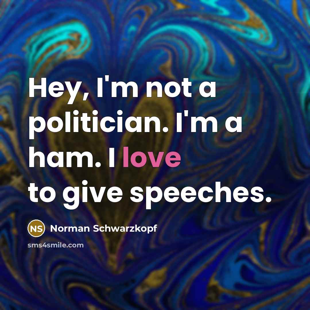 “Hey, I'm not a politician. I'm a ham. I love to give speeches.” quote by Norman Schwarzkopf