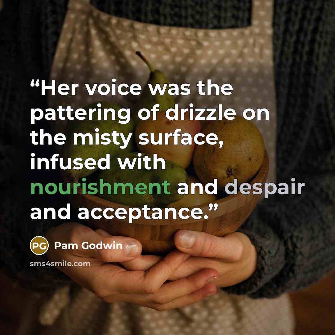 “Her voice was the pattering of drizzle on the misty surface, infused with nourishment and despair and acceptance.” quote by Pam Godwin