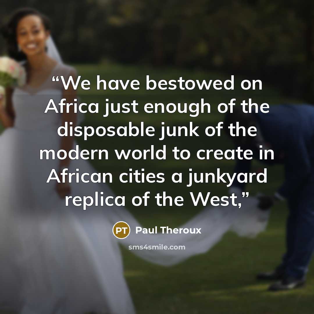 “We have bestowed on Africa just enough of the disposable junk of the modern world to create in African cities a junkyard replica of the West,” quote by Paul Theroux