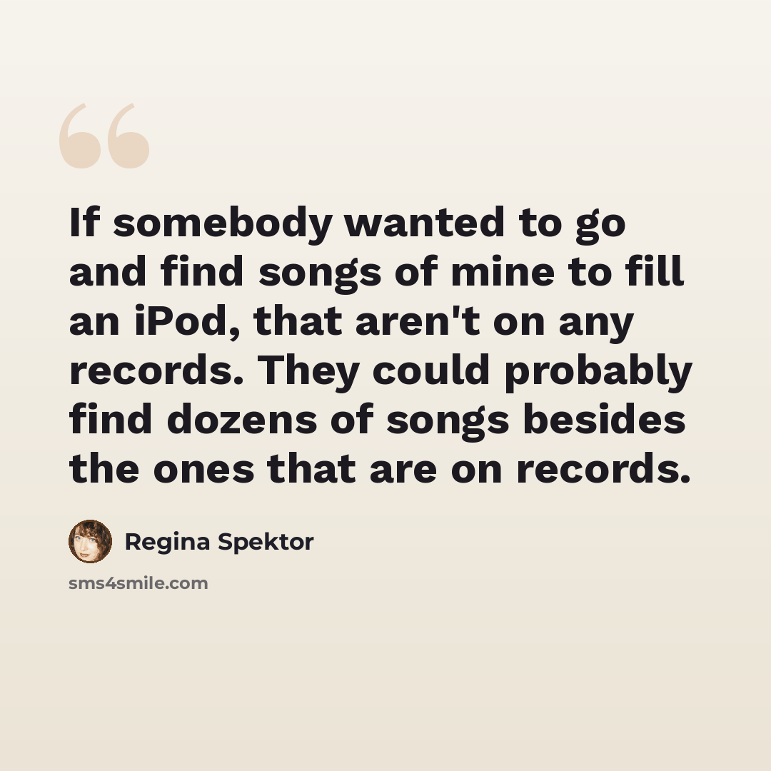 “If somebody wanted to go and find songs of mine to fill an iPod, that aren't on any records. They could probably find dozens of songs besides the ones that are on records.” quote by Regina Spektor